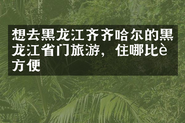 想去黑龙江齐齐哈尔的黑龙江省门旅游，住哪比较方便