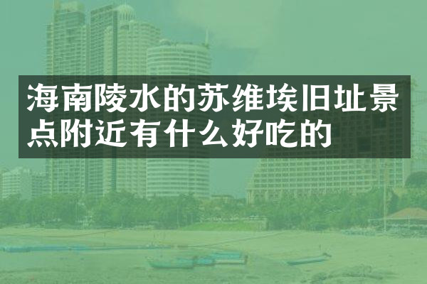 海南陵水的苏维埃旧址景点附近有什么好吃的
