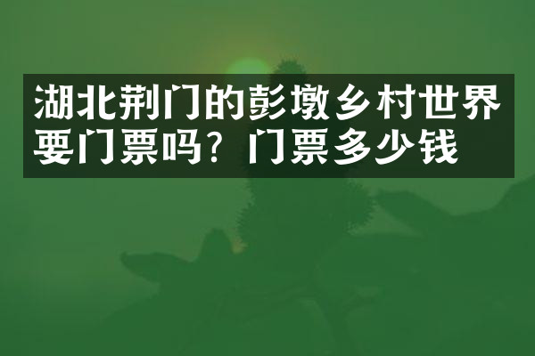 湖北荆门的彭墩乡村世界要门票吗？门票多少钱？