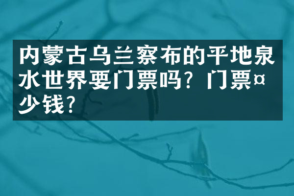 内蒙古乌兰察布的平地泉水世界要门票吗？门票多少钱？