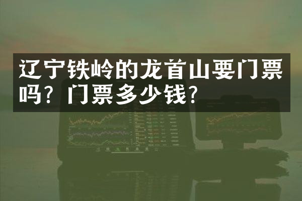辽宁铁岭的龙首山要门票吗？门票多少钱？