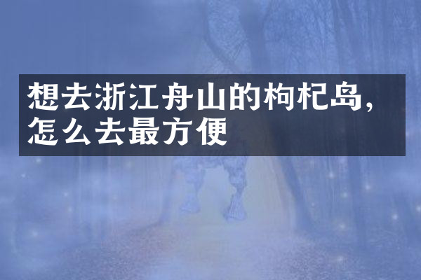 想去浙江舟山的枸杞岛，怎么去最方便