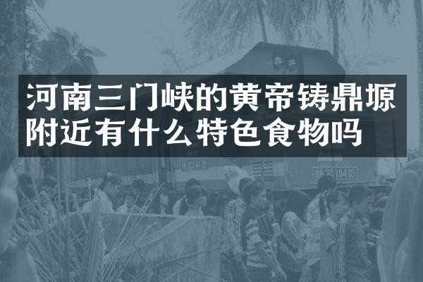 河南三门峡的黄帝铸鼎塬附近有什么特色食物吗