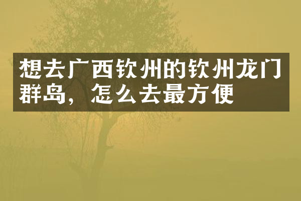 想去广西钦州的钦州龙门群岛，怎么去最方便
