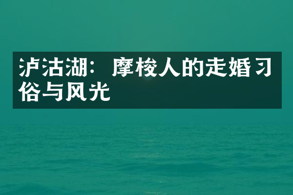 泸沽湖：摩梭人的走婚习俗与风光