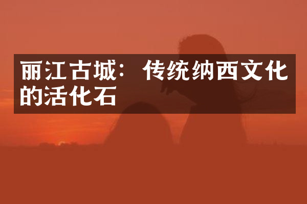 丽江古城：传统纳西文化的活化石