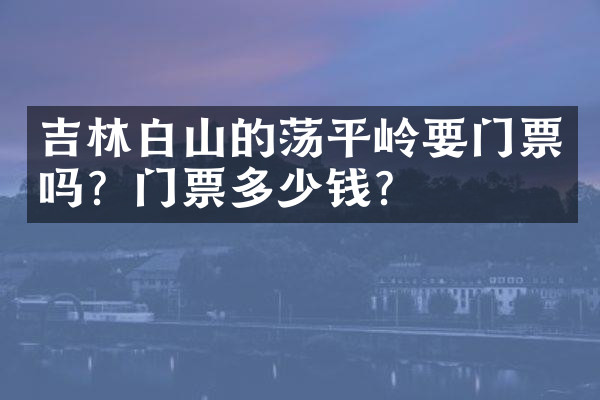 吉林白山的荡平岭要门票吗？门票多少钱？