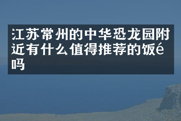 江苏常州的中华恐龙园附近有什么值得推荐的饭馆吗