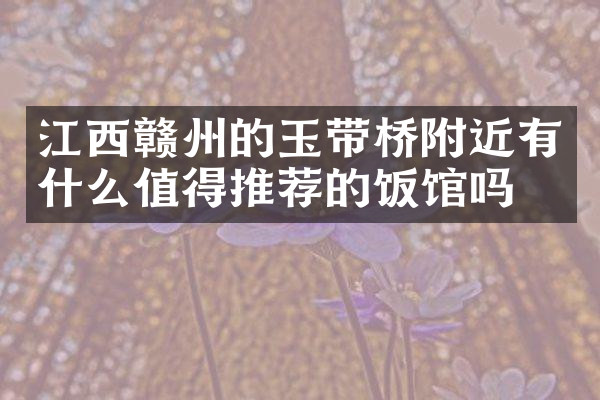 江西赣州的玉带桥附近有什么值得推荐的饭馆吗