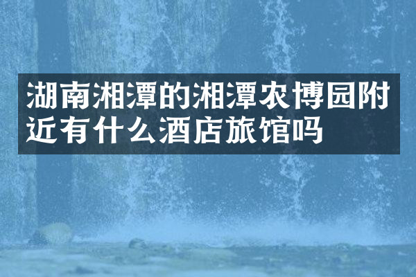 湖南湘潭的湘潭农博园附近有什么酒店旅馆吗
