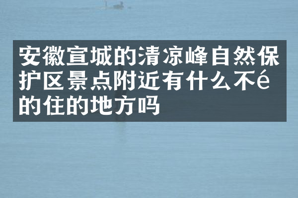 安徽宣城的清凉峰自然保护区景点附近有什么不错的住的地方吗