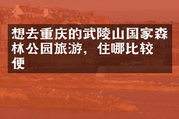 想去重庆的武陵山国家森林公园旅游，住哪比较方便