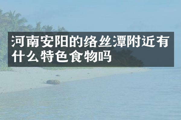 河南安阳的络丝潭附近有什么特色食物吗