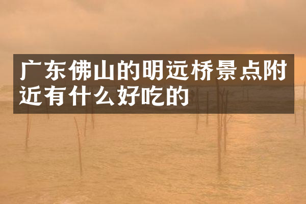 广东佛山的明远桥景点附近有什么好吃的