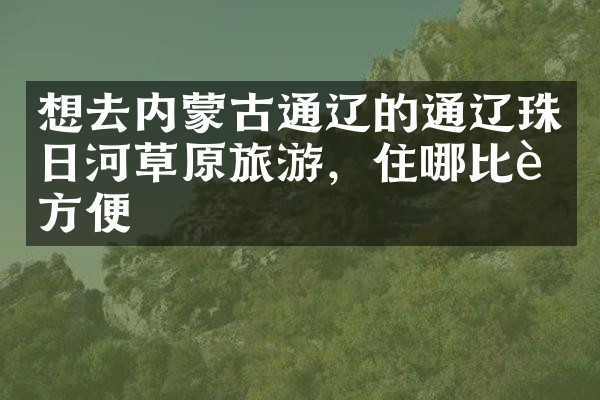想去内蒙古通辽的通辽珠日河草原旅游，住哪比较方便