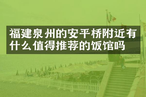 福建泉州的安平桥附近有什么值得推荐的饭馆吗