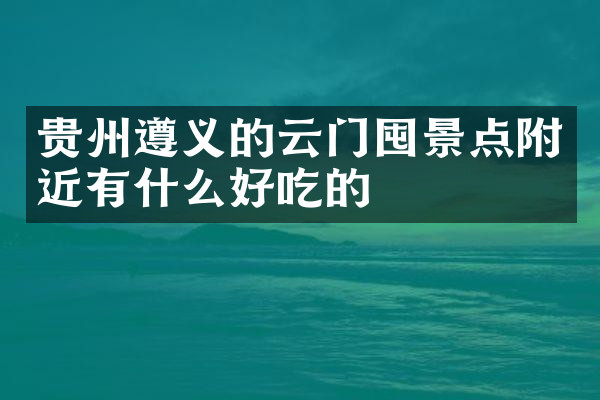 贵州遵义的云门囤景点附近有什么好吃的