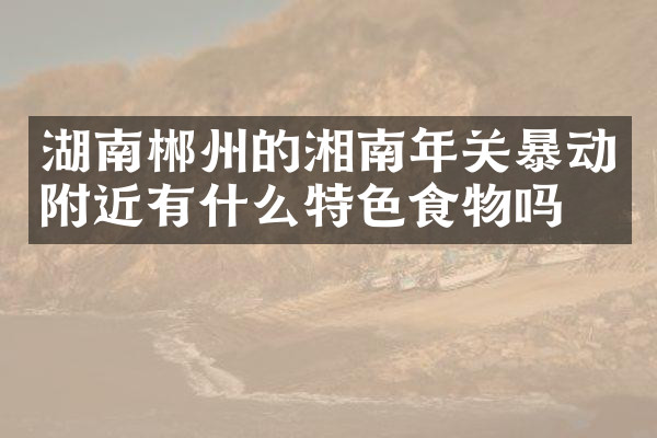 湖南郴州的湘南年关暴动附近有什么特色食物吗