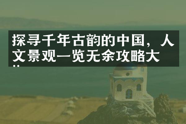 探寻千年古韵的中国，人文景观一览无余攻略大全