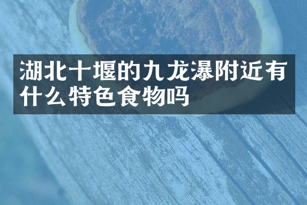 湖北十堰的九龙瀑附近有什么特色食物吗