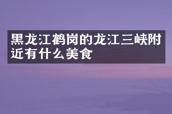 黑龙江鹤岗的龙江三峡附近有什么美食