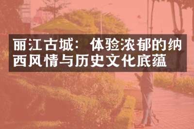 丽江古城：体验浓郁的纳西风情与历史文化底蕴