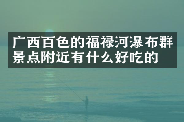 广西百色的福禄河瀑布群景点附近有什么好吃的
