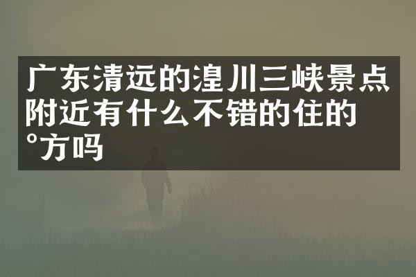 广东清远的湟川三峡景点附近有什么不错的住的地方吗