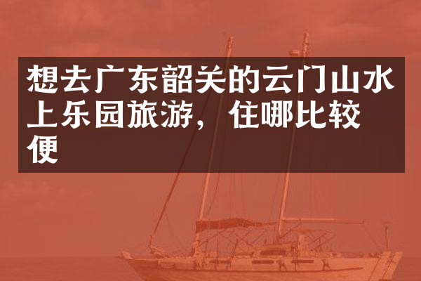 想去广东韶关的云门山水上乐园旅游，住哪比较方便