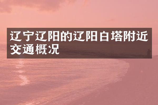 辽宁辽阳的辽阳白塔附近交通概况