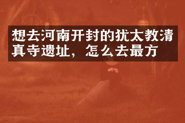 想去河南开封的犹太教清真寺遗址，怎么去最方便