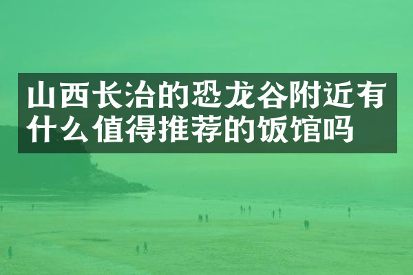 山西长治的恐龙谷附近有什么值得推荐的饭馆吗