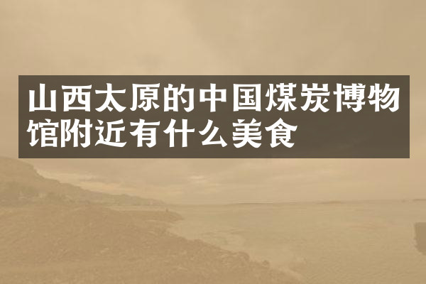 山西太原的中国煤炭博物馆附近有什么美食