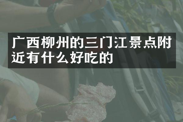 广西柳州的三门江景点附近有什么好吃的