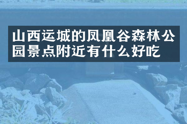 山西运城的凤凰谷森林公园景点附近有什么好吃的