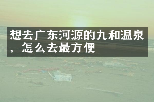想去广东河源的九和温泉，怎么去最方便