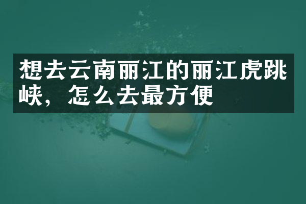 想去云南丽江的丽江虎跳峡，怎么去最方便