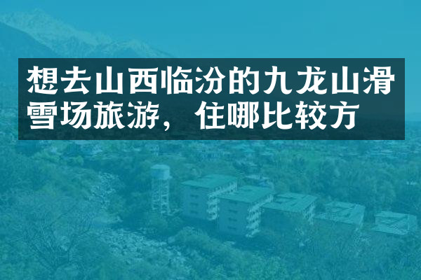 想去山西临汾的九龙山滑雪场旅游，住哪比较方便