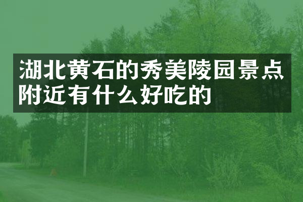 湖北黄石的秀美陵园景点附近有什么好吃的