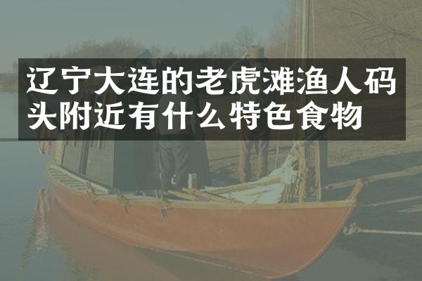 辽宁大连的老虎滩渔人码头附近有什么特色食物吗
