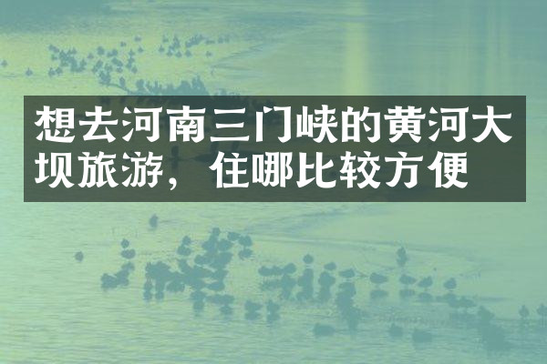 想去河南三门峡的黄河大坝旅游，住哪比较方便