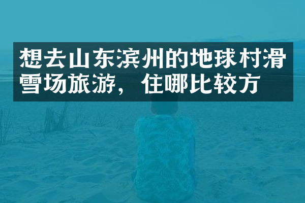 想去山东滨州的地球村滑雪场旅游，住哪比较方便