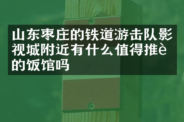 山东枣庄的铁道游击队影视城附近有什么值得推荐的饭馆吗