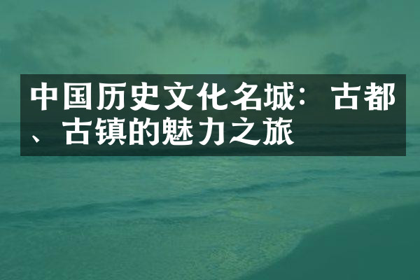 中国历史文化名城：古都、古镇的魅力之旅