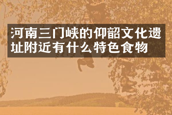 河南三门峡的仰韶文化遗址附近有什么特色食物吗