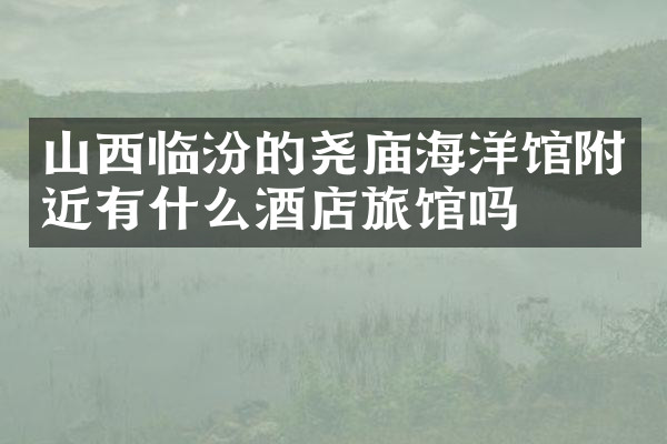 山西临汾的尧庙海洋馆附近有什么酒店旅馆吗