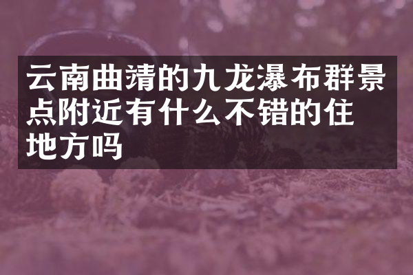 云南曲靖的九龙瀑布群景点附近有什么不错的住的地方吗