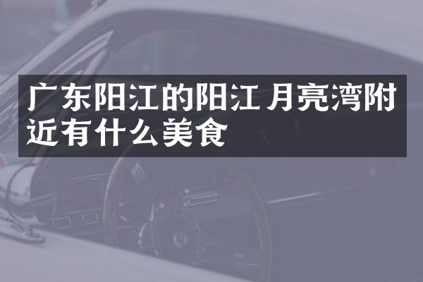 广东阳江的阳江月亮湾附近有什么美食