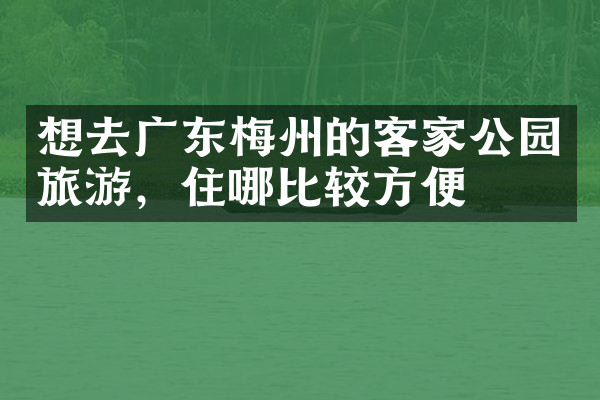想去广东梅州的客家公园旅游，住哪比较方便