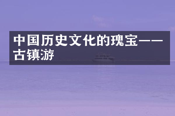 中国历史文化的瑰宝——古镇游